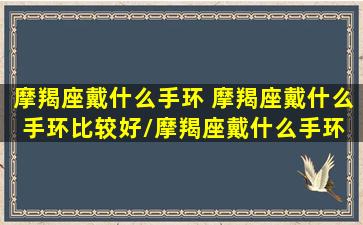 摩羯座戴什么手环 摩羯座戴什么手环比较好/摩羯座戴什么手环 摩羯座戴什么手环比较好-我的网站